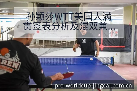 孙颖莎WTT美国大满贯签表分析及混双兼项赛程安排深度解读 - 世界杯竞猜平台