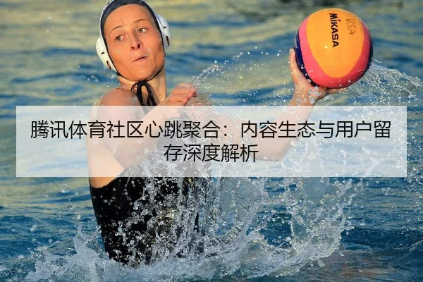 腾讯体育社区心跳聚合：内容生态与用户留存深度解析